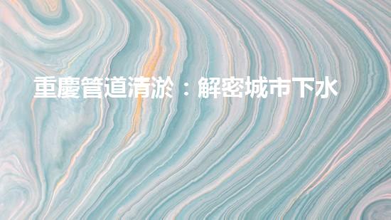 重慶管道清淤：解密城市下水道的奇妙秘密！